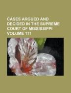 Cases Argued and Decided in the Supreme Court of Mississippi Volume 111 di Anonymous edito da Rarebooksclub.com