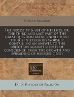 The Necessity & Use Of Heresies, Or, The Third And Last Part Of The Great Question About Indifferent Things In Religious Worship Containing An Answer di Edward Bagshaw edito da Eebo Editions, Proquest