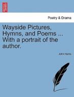 Wayside Pictures, Hymns, And Poems ... With A Portrait Of The Author. di Emeritus Professor John Harris edito da British Library, Historical Print Editions