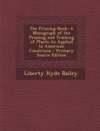 The Pruning-Book: A Monograph of the Pruning and Training of Plants as Applied to American Conditions di Liberty Hyde Bailey edito da Nabu Press