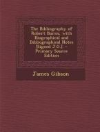 The Bibliography of Robert Burns, with Biographical and Bibliographical Notes [Signed J.G.]. - Primary Source Edition di James Gibson edito da Nabu Press