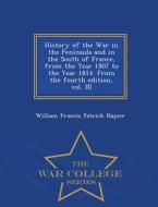 History Of The War In The Peninsula And In The South Of France, From The Year 1807 To The Year 1814. From The Fourth Edition, Vol. Iii - War College S di William Francis Patrick Napier edito da War College Series
