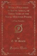 With A Policeman In South Africa, Or Three Years In The Natal Mounted Police di E W Searle edito da Forgotten Books