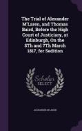 The Trial Of Alexander M'laren, And Thomas Baird, Before The High Court Of Justiciary, At Edinburgh, On The 5th And 7th March 1817, For Sedition di Alexander M'Laren edito da Palala Press