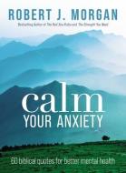 Calm Your Anxiety: 60 Biblical Quotes for Better Mental Health di Robert J. Morgan edito da THOMAS NELSON PUB