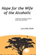 Hope for the Wife of the Alcoholic: A Guide for Therapists and the Wives They Work with di Larry Wall Dcsw edito da Createspace