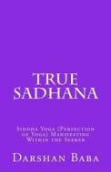 True Sadhana: Siddha Yoga (Perfection of Yoga) Manifesting Within the Seeker di Darshan Baba edito da Createspace