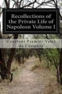 Recollections of the Private Life of Napoleon Volume I di Constant Premier Valet De Chambre edito da Createspace