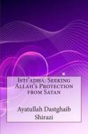 Isti'adha: Seeking Allah's Protection from Satan di Ayatullah Dastghaib Shirazi edito da Createspace