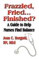Frazzled, Fried...finished? A Guide To Help Nurses Find Balance di Joan Borgatti RN MEd edito da Booklocker Inc.,us
