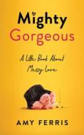 Mighty Gorgeous: A Little Book about Messy Love di Amy Ferris edito da SHE WRITES PR