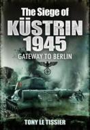 The Siege Of Kustrin 1945 di Tony Le Tissier edito da Pen & Sword Books Ltd