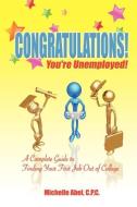 Congratulations! You're Unemployed! a Complete Guide to Finding Your First Job Out of College. di C. P. C. Michelle Abel, Michelle Abel C. P. C., Michelle Abel edito da ELOQUENT BOOKS