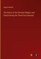 The History of the Christian Religion and Church During the Three First Centuries di August Neander edito da Outlook Verlag