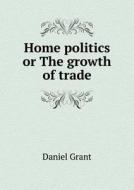 Home Politics Or The Growth Of Trade di Daniel Grant edito da Book On Demand Ltd.