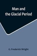 Man and the Glacial Period di G. Frederick Wright edito da Alpha Editions