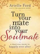 Turn Your Mate Into Your Soulmate: A Practical Guide to Happily Ever After di Arielle Ford edito da HARPERELIXIR