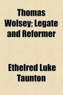 Thomas Wolsey; Legate And Reformer di Ethelred Luke Taunton edito da General Books Llc