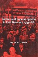 Politics And Popular Opinion In East Germany, 1945-68 di Mark Allinson edito da Manchester University Press