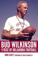 Bud Wilkinson And The Rise Of Oklahoma Football di John Scott edito da University Of Oklahoma Press
