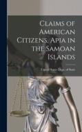 Claims of American Citizens, Apia in the Samoan Islands di United States Dept Of State edito da LEGARE STREET PR