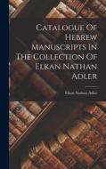 Catalogue Of Hebrew Manuscripts In The Collection Of Elkan Nathan Adler edito da LEGARE STREET PR