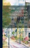 Worcester of Eighteen Hundred and Ninety-Eight: Fifty Years a City: A Graphic Representation of Its Institutions, Industries, and Leaders di Franklin Pierce Rice edito da LEGARE STREET PR