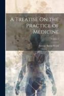 A Treatise On the Practice of Medicine; Volume 1 di George Bacon Wood edito da LEGARE STREET PR