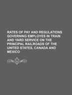Rates of Pay and Regulations Governing Employes in Train and Yard Service on the Principal Railroads of the United States, Canada and Mexico di Books Group edito da Rarebooksclub.com