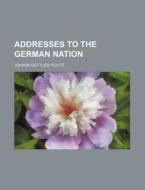Addresses To The German Nation di Johann Gottlieb Fichte edito da General Books Llc