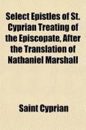 Select Epistles Of St. Cyprian Treating di Saint Cyprian edito da General Books