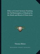 Effect of Certain Sermons Touching the Full Redemption of Mankind by the Death and Blood of Christ Jesus di Thomas Bilson edito da Kessinger Publishing