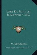 L'Art de Faire Les Indiennes (1780) di M. Delormois edito da Kessinger Publishing