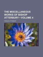 The Miscellaneous Works Of Bishop Atterbury (volume 4) di Francis Atterbury edito da General Books Llc