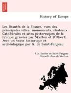 Les Beaute´s de la France, vues des principales villes, monuments, chateaux Cathe´drales et sites pittoresques de la Fra di P A. Euse`be de Saint-Fargeau Girault, Joseph Skelton edito da British Library, Historical Print Editions