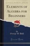 Elements Of Algebra For Beginners (classic Reprint) di George W Hull edito da Forgotten Books
