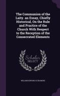 The Communion Of The Laity. An Essay, Chiefly Historical, On The Rule And Practice Of The Church With Respect To The Reception Of The Consecrated Elem di William Edward Scudamore edito da Palala Press