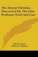 The Almost Christian Discovered Or, The False Professor Tried And Cast di Matthew Mead edito da Kessinger Publishing Co