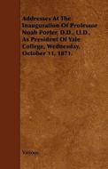 Addresses At The Inauguration Of Professor Noah Porter, D.d., Ll.d., As President Of Yale College, Wednesday, October 11, 1871. di Various edito da Read Books