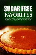 Sugar Free Favorites - Holiday Classics Cookbook: (Sugar Free Recipes Cookbook for Your Everyday Sugar Free Cooking) di Sugar Free Favorites edito da Createspace