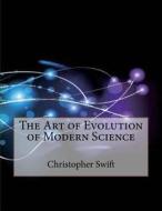 The Art of Evolution of Modern Science di Christopher N. Swift, London School of Management Studies edito da Createspace