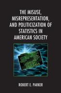 The Misuse, Misrepresentation, and Politicization of Statistics in American Society di Robert E. Parker edito da Lexington Books