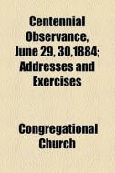 Centennial Observance, June 29, 30,1884; Addresses And Exercises di Congregational Church edito da General Books Llc