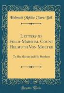 Letters of Field-Marshal Count Helmuth Von Moltke: To His Mother and His Brothers (Classic Reprint) di Helmuth Moltke Clara Bell edito da Forgotten Books