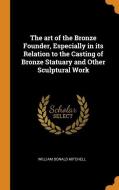 The Art Of The Bronze Founder, Especially In Its Relation To The Casting Of Bronze Statuary And Other Sculptural Work di William Donald Mitchell edito da Franklin Classics Trade Press