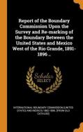 Report Of The Boundary Commission Upon The Survey And Re-marking Of The Boundary Between The United States And Mexico West Of The Rio Grande, 1891-189 edito da Franklin Classics Trade Press