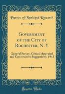 Government of the City of Rochester, N. y: General Survey, Critical Appraisal and Constructive Suggestions, 1943 (Classic Reprint) di Bureau Of Municipal Research edito da Forgotten Books