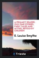 A Primary Reader: Old-Time Stories, Fairy Tales and Myths, Retold by Children di E. Louise Smythe edito da Trieste Publishing