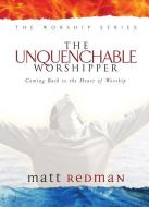 The Unquenchable Worshipper: Coming Back to the Heart of Worship di Matt Redman edito da BETHANY HOUSE PUBL