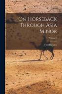 On Horseback Through Asia Minor; Volume 1 di Fred Burnaby edito da LEGARE STREET PR